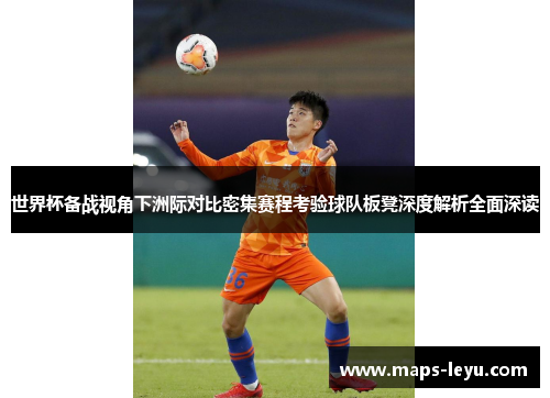 世界杯备战视角下洲际对比密集赛程考验球队板凳深度解析全面深读