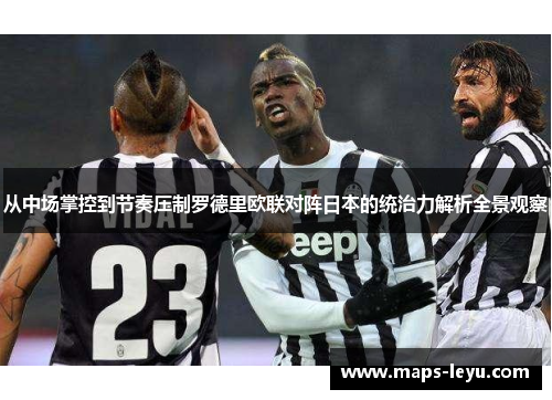 从中场掌控到节奏压制罗德里欧联对阵日本的统治力解析全景观察