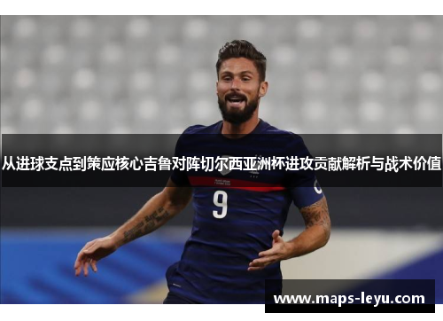 从进球支点到策应核心吉鲁对阵切尔西亚洲杯进攻贡献解析与战术价值