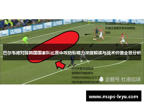 巴尔韦德对阵韩国国家队比赛中攻防影响力深度解读与战术价值全景分析
