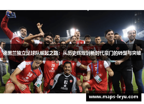 德黑兰独立足球队崛起之路：从历史辉煌到新时代豪门的转型与突破