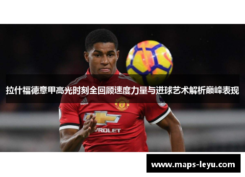 拉什福德意甲高光时刻全回顾速度力量与进球艺术解析巅峰表现