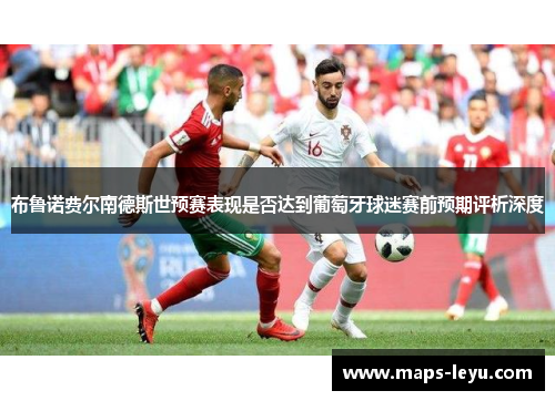布鲁诺费尔南德斯世预赛表现是否达到葡萄牙球迷赛前预期评析深度