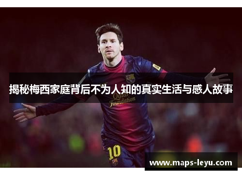 揭秘梅西家庭背后不为人知的真实生活与感人故事