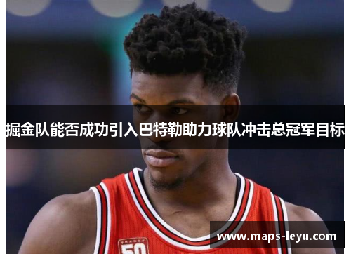 掘金队能否成功引入巴特勒助力球队冲击总冠军目标