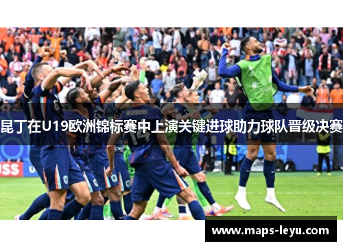 昆丁在U19欧洲锦标赛中上演关键进球助力球队晋级决赛