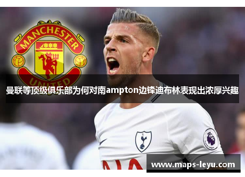 曼联等顶级俱乐部为何对南ampton边锋迪布林表现出浓厚兴趣