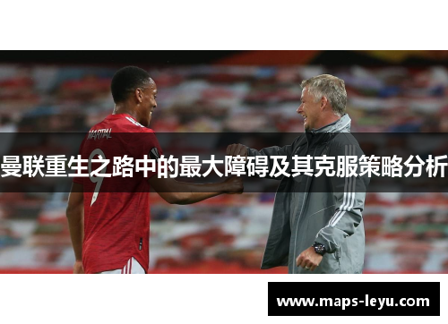 曼联重生之路中的最大障碍及其克服策略分析