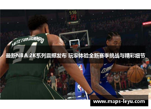 最新NBA 2K系列震撼发布 玩家体验全新赛季挑战与精彩细节
