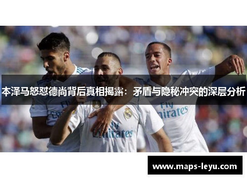 本泽马怒怼德尚背后真相揭露：矛盾与隐秘冲突的深层分析