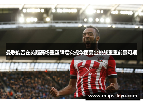 曼联能否在英超赛场重塑辉煌实现华丽复出挑战重重前景可期