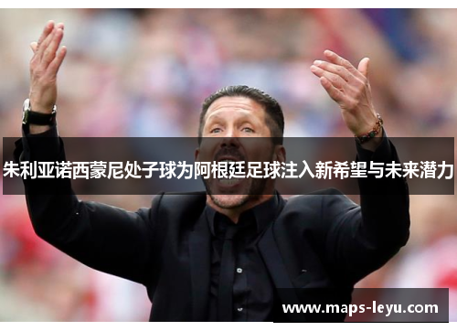 朱利亚诺西蒙尼处子球为阿根廷足球注入新希望与未来潜力