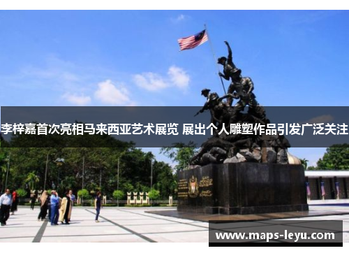李梓嘉首次亮相马来西亚艺术展览 展出个人雕塑作品引发广泛关注