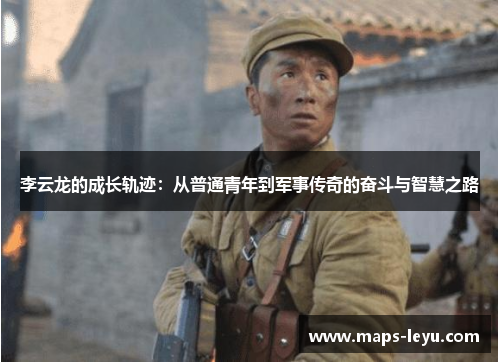 李云龙的成长轨迹：从普通青年到军事传奇的奋斗与智慧之路