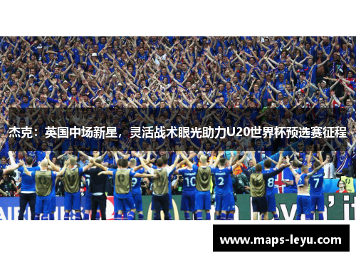 杰克：英国中场新星，灵活战术眼光助力U20世界杯预选赛征程