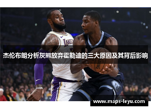 杰伦布朗分析灰熊放弃霍勒迪的三大原因及其背后影响 杰伦布朗分析灰熊放弃霍勒迪的三大原因及其背后影响