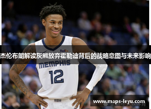 杰伦布朗解读灰熊放弃霍勒迪背后的战略意图与未来影响