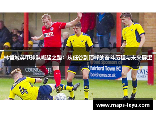 林肯城英甲球队崛起之路：从低谷到顶峰的奋斗历程与未来展望