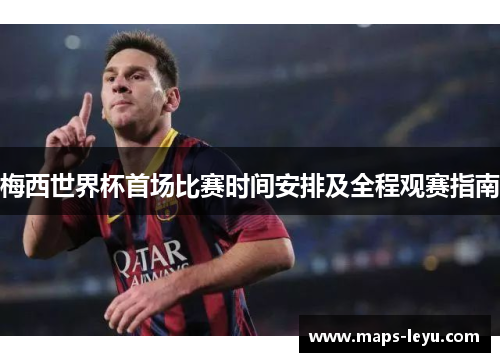 梅西世界杯首场比赛时间安排及全程观赛指南