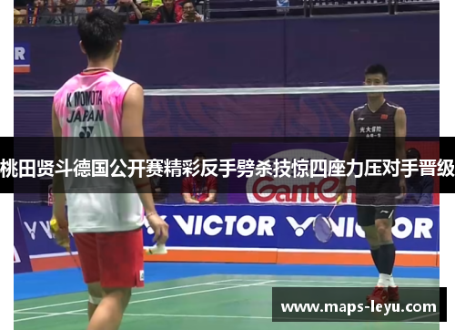 桃田贤斗德国公开赛精彩反手劈杀技惊四座力压对手晋级