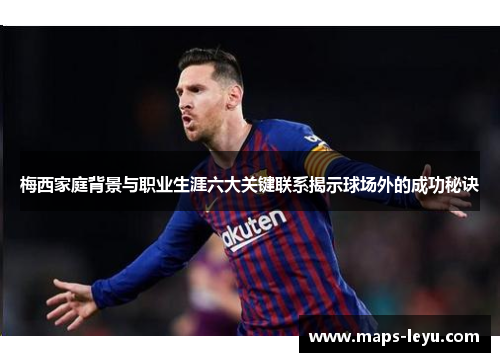 梅西家庭背景与职业生涯六大关键联系揭示球场外的成功秘诀