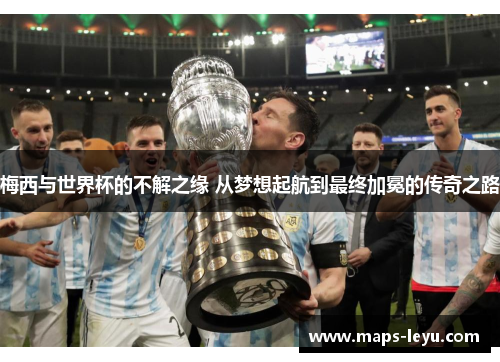 梅西与世界杯的不解之缘 从梦想起航到最终加冕的传奇之路 梅西与世界杯的不解之缘 从梦想起航到最终加冕的传奇之路