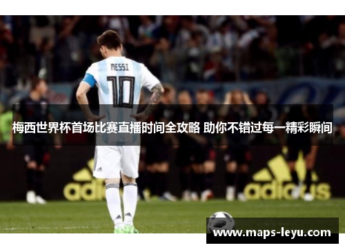 梅西世界杯首场比赛直播时间全攻略 助你不错过每一精彩瞬间 梅西世界杯首场比赛直播时间全攻略 助你不错过每一精彩瞬间