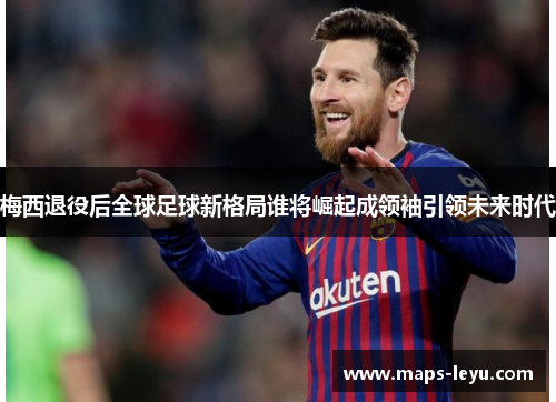 梅西退役后全球足球新格局谁将崛起成领袖引领未来时代
