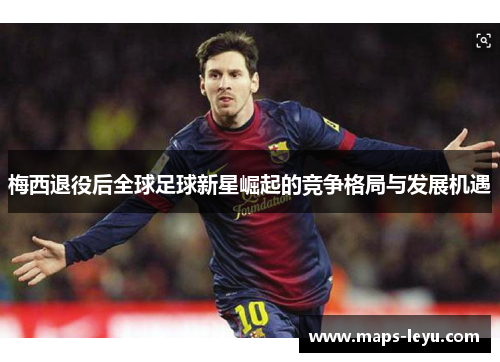 梅西退役后全球足球新星崛起的竞争格局与发展机遇