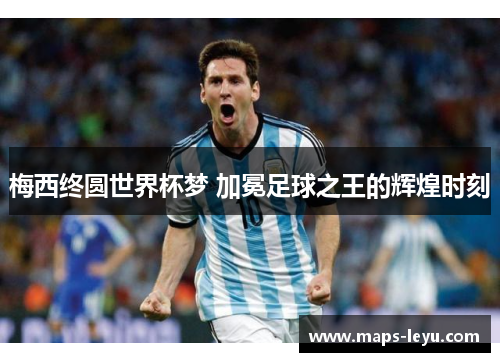 梅西终圆世界杯梦 加冕足球之王的辉煌时刻