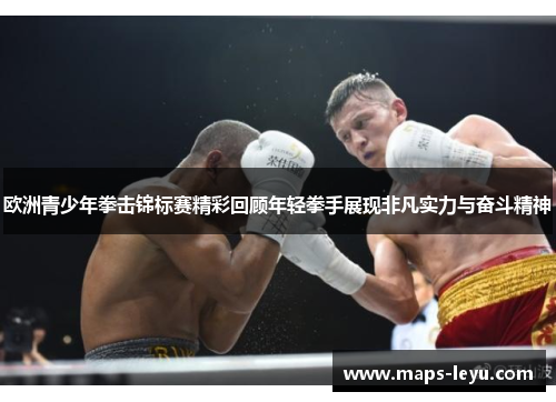 欧洲青少年拳击锦标赛精彩回顾年轻拳手展现非凡实力与奋斗精神