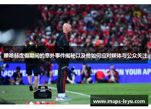 滕哈赫度假期间的意外事件揭秘以及他如何应对媒体与公众关注