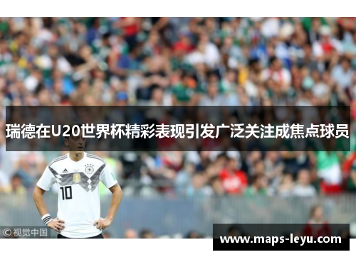 瑞德在U20世界杯精彩表现引发广泛关注成焦点球员