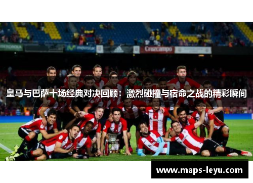 皇马与巴萨十场经典对决回顾：激烈碰撞与宿命之战的精彩瞬间