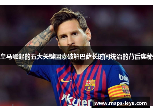 皇马崛起的五大关键因素破解巴萨长时间统治的背后奥秘